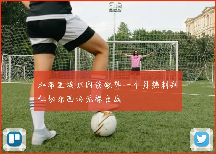 加布里埃尔因伤缺阵一个月热刺拜仁切尔西均无缘出战
