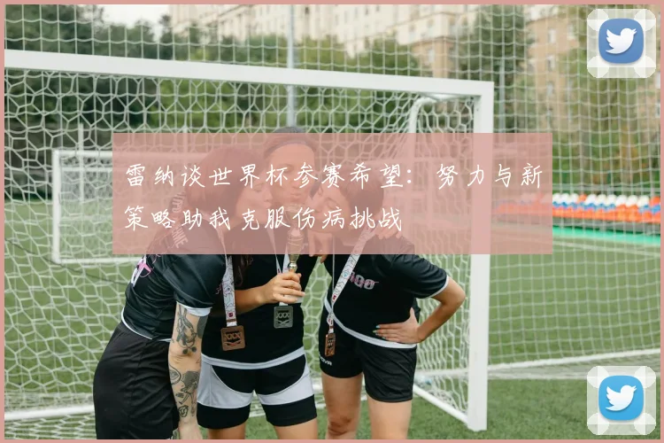 雷纳谈世界杯参赛希望：努力与新策略助我克服伤病挑战