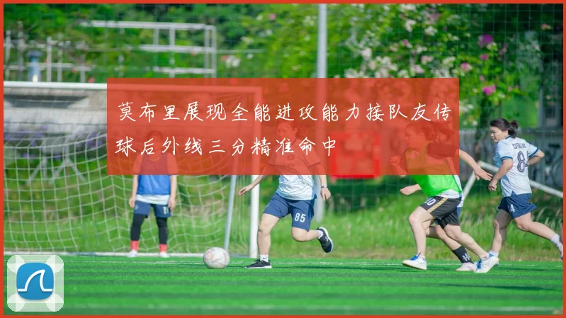 莫布里展现全能进攻能力接队友传球后外线三分精准命中