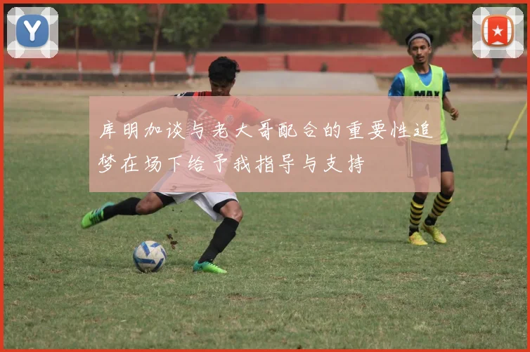 库明加谈与老大哥配合的重要性追梦在场下给予我指导与支持