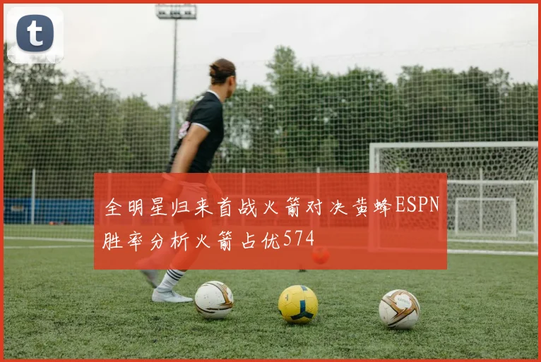 全明星归来首战火箭对决黄蜂ESPN胜率分析火箭占优574