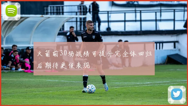 火箭前30场战绩可提升完全体回归后期待更佳表现