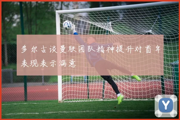 多尔古谈曼联团队精神提升对首年表现表示满意