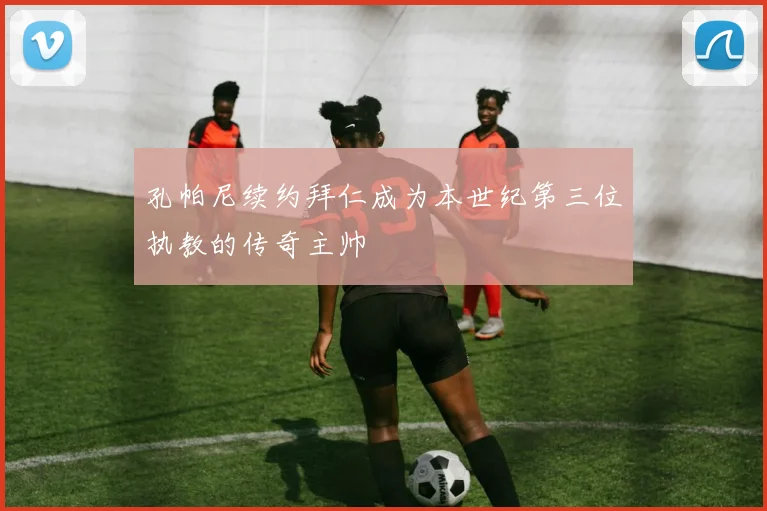 孔帕尼续约拜仁成为本世纪第三位执教的传奇主帅