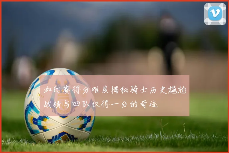 加时赛得分难度揭秘骑士历史尴尬战绩与四队仅得一分的奇迹