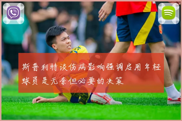 斯普利特谈伤病影响强调启用年轻球员是无奈但必要的决策