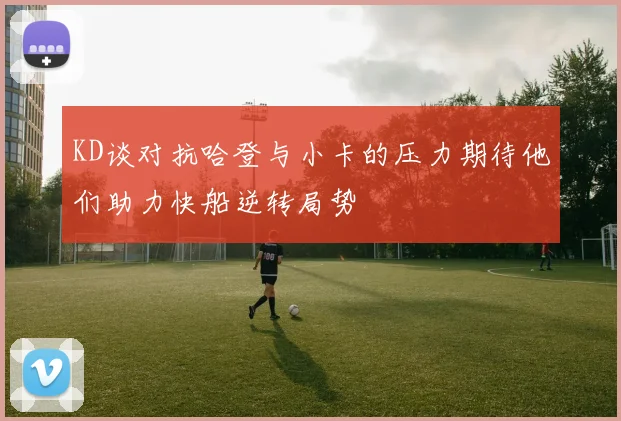 KD谈对抗哈登与小卡的压力期待他们助力快船逆转局势