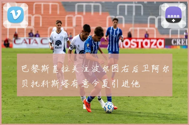巴黎斯基拉关注波尔图右后卫阿尔贝托科斯塔有意今夏引进他