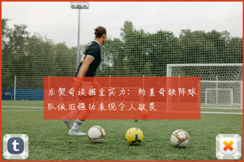 东契奇谈掘金实力：约基奇缺阵球队依旧强劲表现令人敬畏