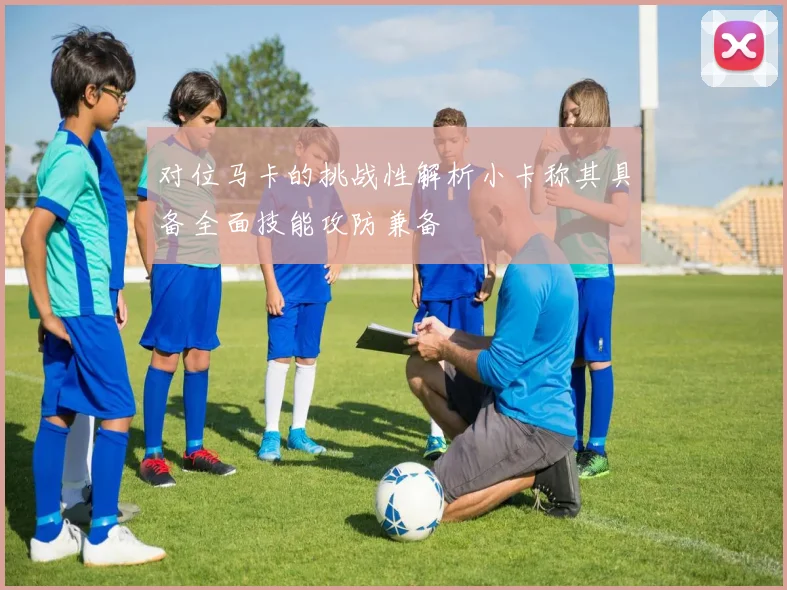 对位马卡的挑战性解析小卡称其具备全面技能攻防兼备