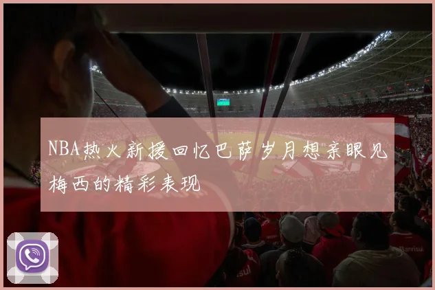 NBA热火新援回忆巴萨岁月想亲眼见梅西的精彩表现