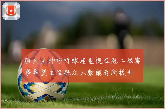 胜利主帅呼吁球迷重视亚冠二级赛事希望主场观众人数能有所提升