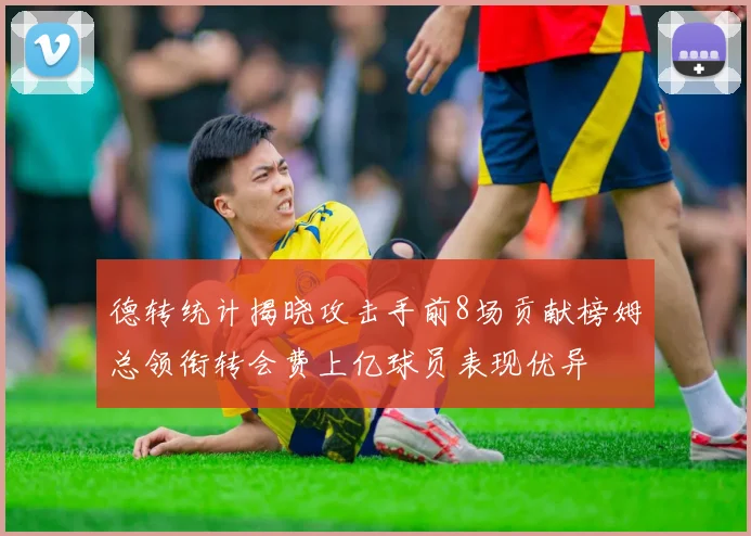 德转统计揭晓攻击手前8场贡献榜姆总领衔转会费上亿球员表现优异