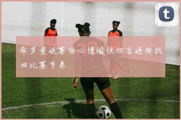 希罗重返赛场心情愉悦坦言逐渐找回比赛节奏