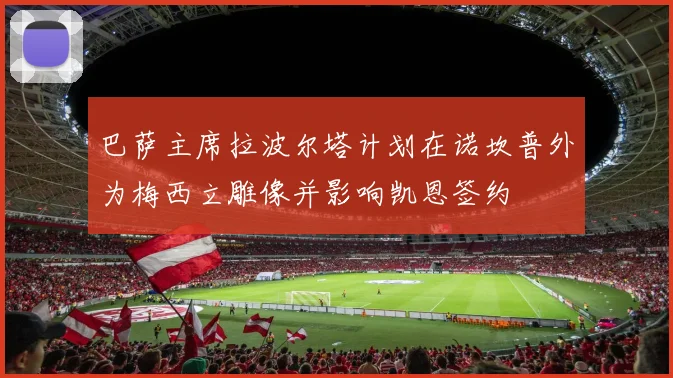 巴萨主席拉波尔塔计划在诺坎普外为梅西立雕像并影响凯恩签约