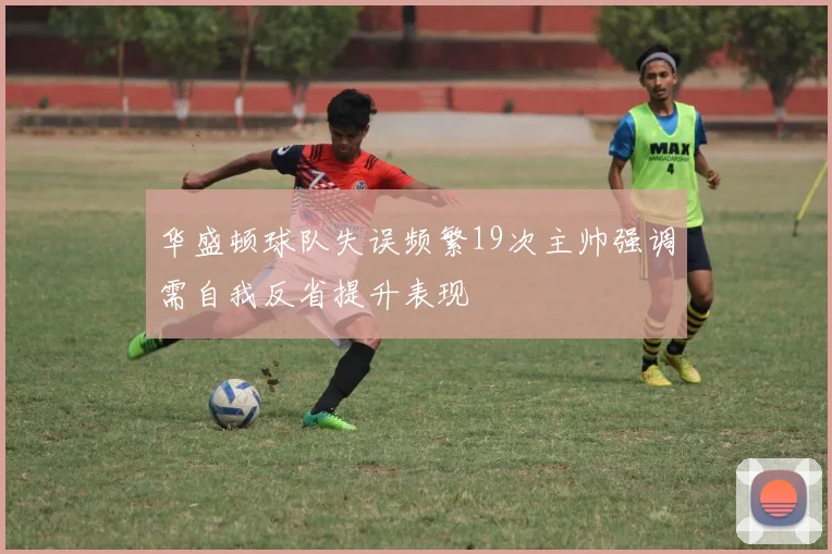 华盛顿球队失误频繁19次主帅强调需自我反省提升表现