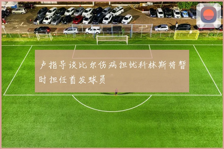 卢指导谈比尔伤病担忧科林斯将暂时担任首发球员