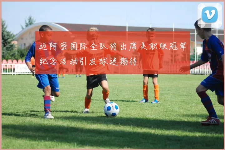 迈阿密国际全队将出席美职联冠军纪念活动引发球迷期待