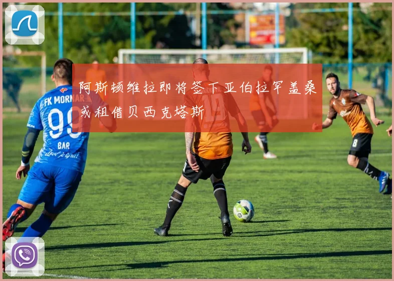 阿斯顿维拉即将签下亚伯拉罕盖桑或租借贝西克塔斯