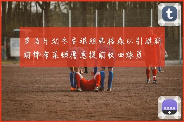 罗马计划冬季退租弗格森以引进新前锋布莱顿愿意提前收回球员
