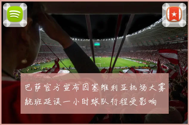 巴萨官方宣布因塞维利亚机场大雾航班延误一小时球队行程受影响