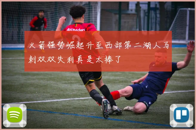 火箭强势崛起升至西部第二湖人马刺双双失利真是太棒了