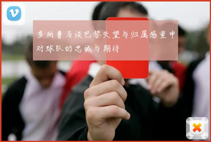 多纳鲁马谈巴黎失望与归属感重申对球队的忠诚与期待