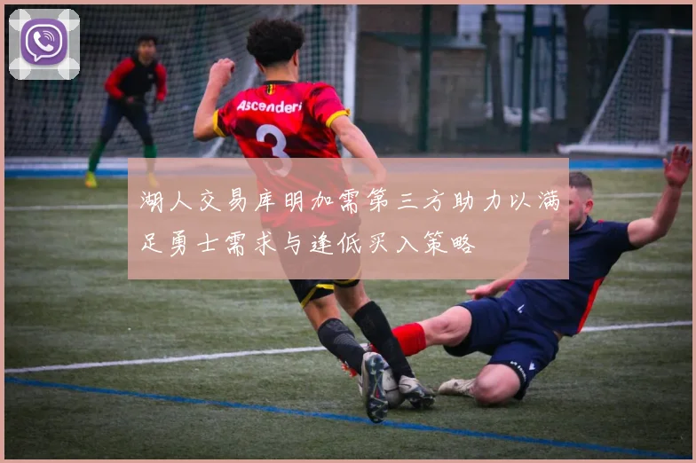 湖人交易库明加需第三方助力以满足勇士需求与逢低买入策略