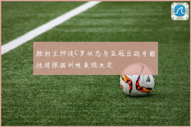 胜利主帅谈C罗状态与亚冠出战可能性将根据训练表现决定