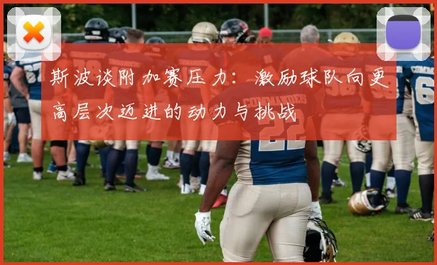 斯波谈附加赛压力：激励球队向更高层次迈进的动力与挑战