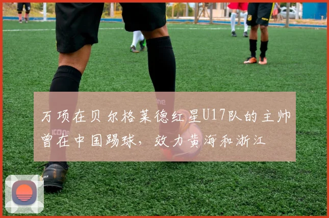 万项在贝尔格莱德红星U17队的主帅曾在中国踢球，效力黄海和浙江