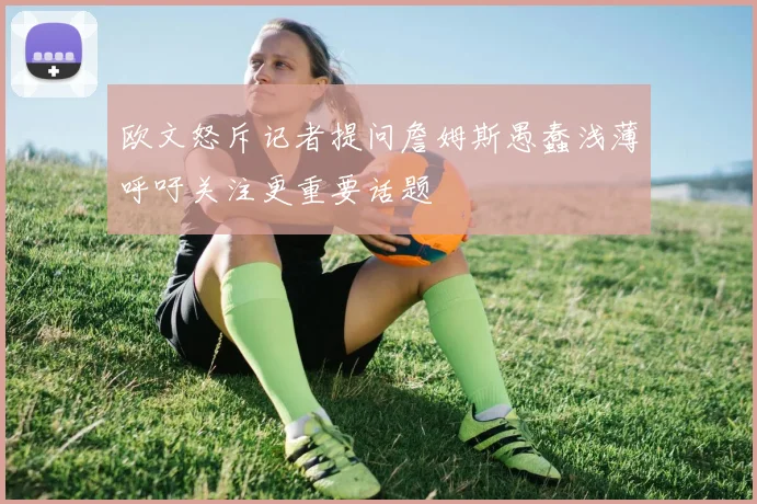 欧文怒斥记者提问詹姆斯愚蠢浅薄呼吁关注更重要话题