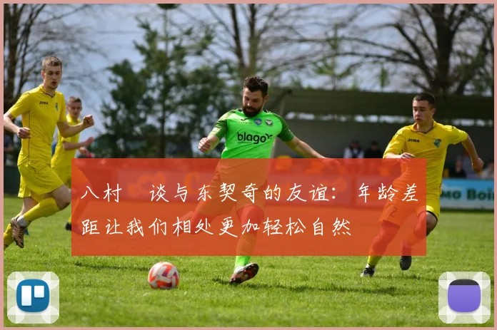 八村塁谈与东契奇的友谊：年龄差距让我们相处更加轻松自然