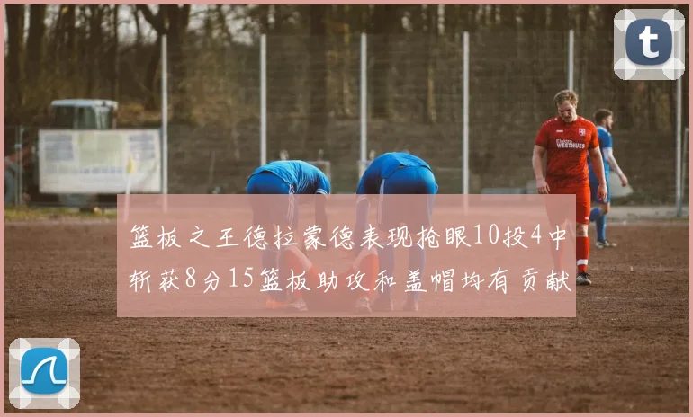 篮板之王德拉蒙德表现抢眼10投4中斩获8分15篮板助攻和盖帽均有贡献