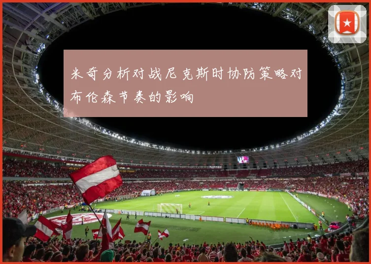 米奇分析对战尼克斯时协防策略对布伦森节奏的影响
