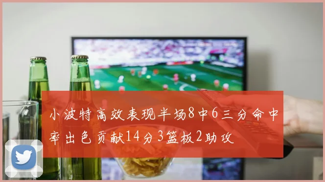 小波特高效表现半场8中6三分命中率出色贡献14分3篮板2助攻