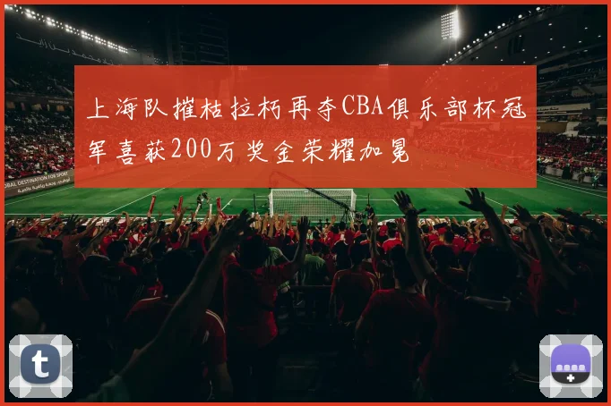 上海队摧枯拉朽再夺CBA俱乐部杯冠军喜获200万奖金荣耀加冕