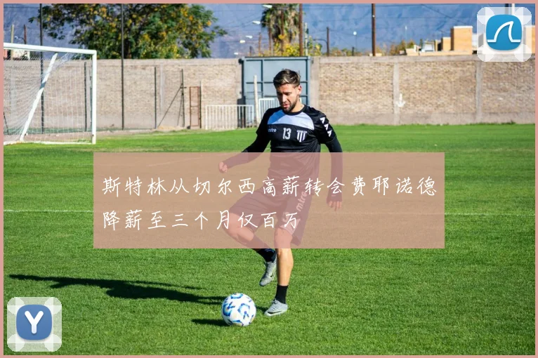 斯特林从切尔西高薪转会费耶诺德降薪至三个月仅百万