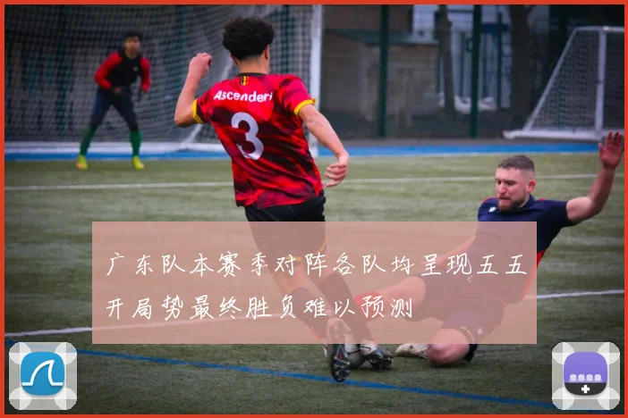 广东队本赛季对阵各队均呈现五五开局势最终胜负难以预测