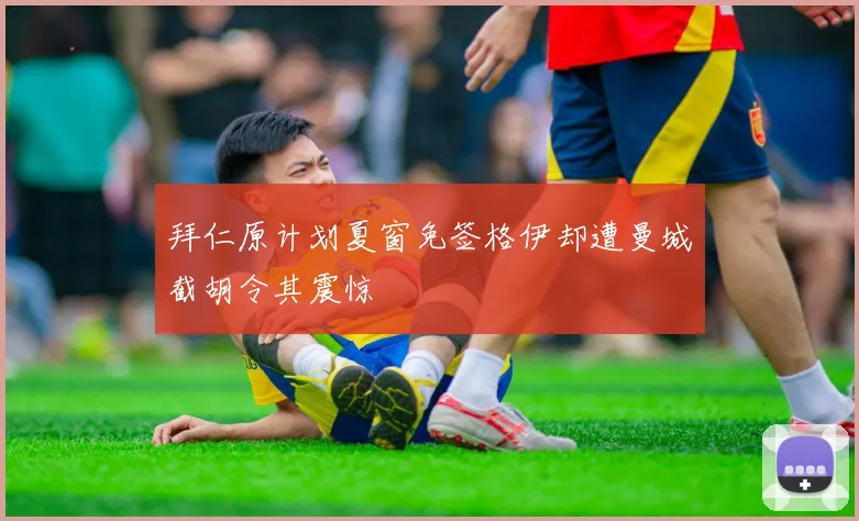 拜仁原计划夏窗免签格伊却遭曼城截胡令其震惊