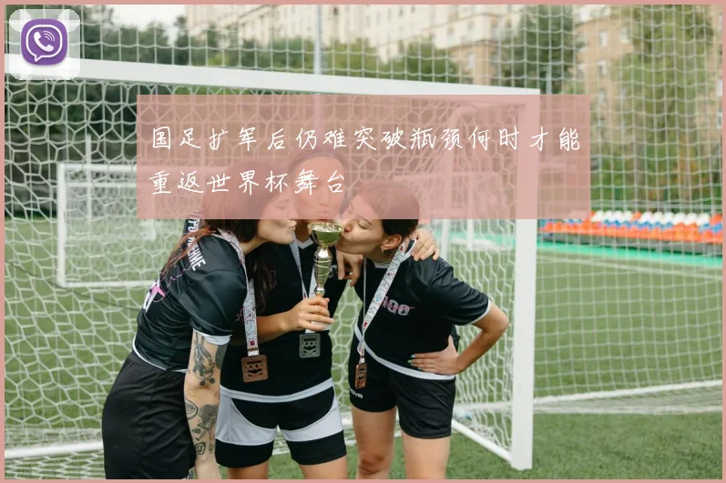 国足扩军后仍难突破瓶颈何时才能重返世界杯舞台