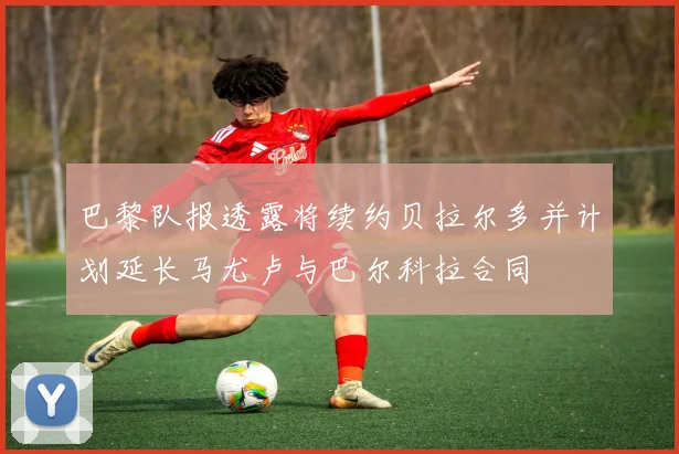 巴黎队报透露将续约贝拉尔多并计划延长马尤卢与巴尔科拉合同