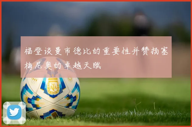 福登谈曼市德比的重要性并赞扬塞梅尼奥的卓越天赋