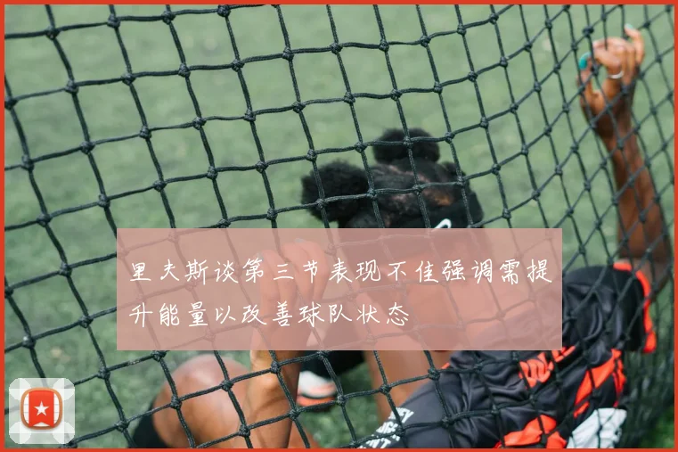 里夫斯谈第三节表现不佳强调需提升能量以改善球队状态