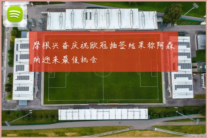 摩根兴奋庆祝欧冠抽签结果称阿森纳迎来最佳机会