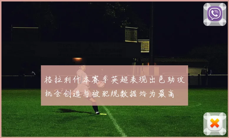 格拉利什本赛季英超表现出色助攻机会创造与被犯规数据均为最高