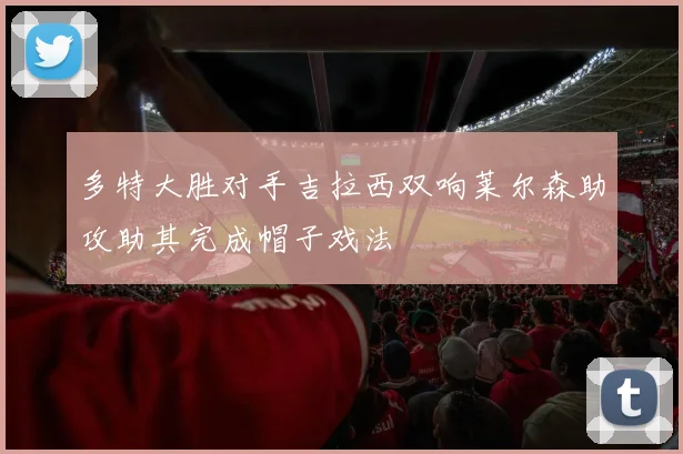 多特大胜对手吉拉西双响莱尔森助攻助其完成帽子戏法