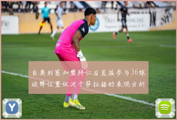 自奥利塞加盟拜仁后直接参与36球边锋位置仅次于萨拉赫的表现分析