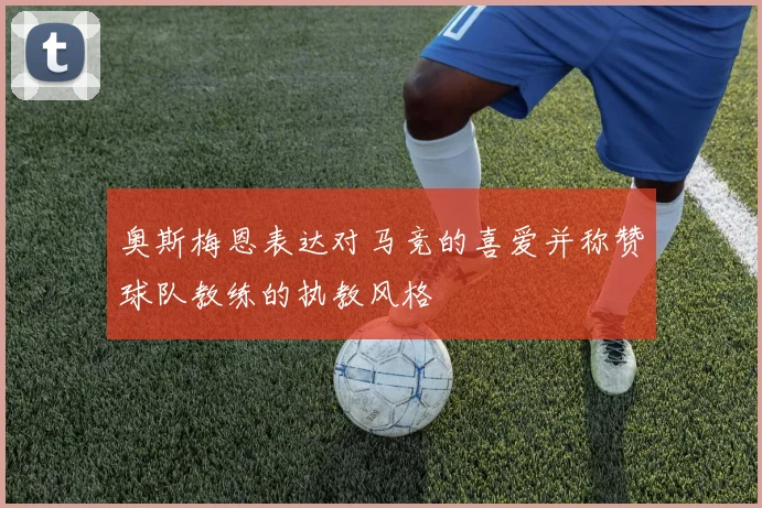 奥斯梅恩表达对马竞的喜爱并称赞球队教练的执教风格